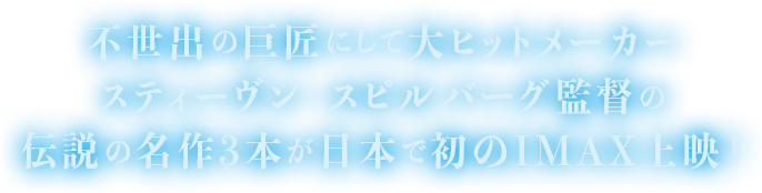 不世出の巨匠にして大ヒットメーカー スティーヴン・スピルバーグ監督の伝説の名作3本が日本で初のIMAX上映！